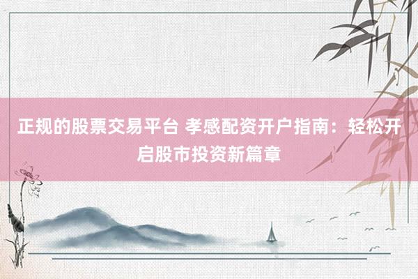 正规的股票交易平台 孝感配资开户指南：轻松开启股市投资新篇章