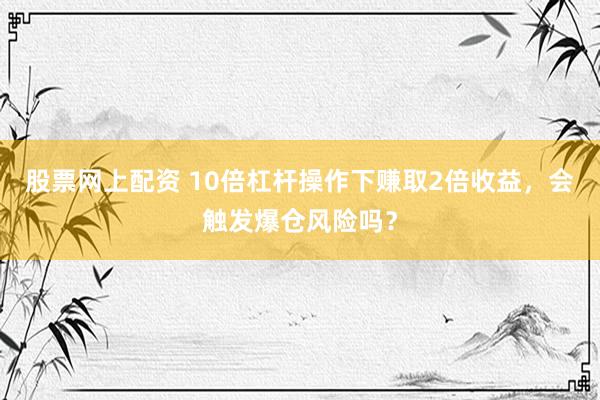 股票网上配资 10倍杠杆操作下赚取2倍收益，会触发爆仓风险吗？