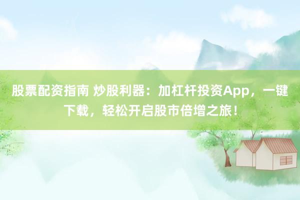 股票配资指南 炒股利器：加杠杆投资App，一键下载，轻松开启股市倍增之旅！