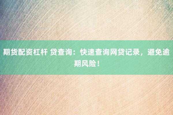 期货配资杠杆 贷查询：快速查询网贷记录，避免逾期风险！