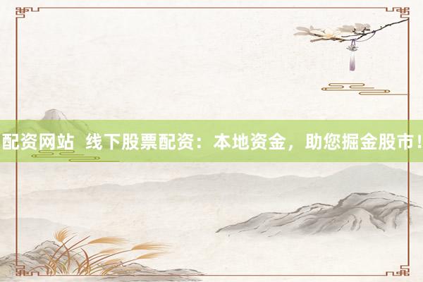 配资网站  线下股票配资:本地资金,助您掘金股市!