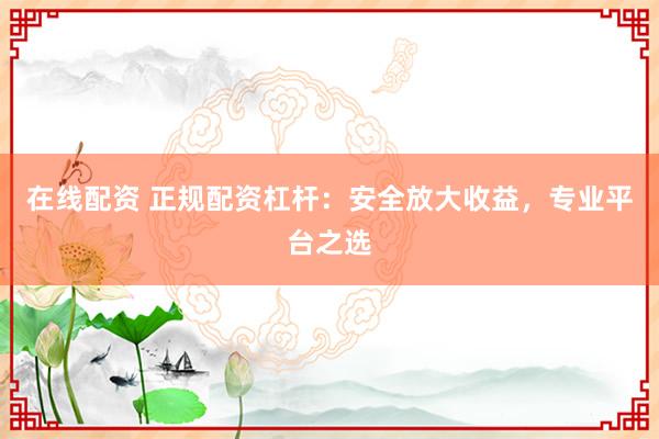 在线配资 正规配资杠杆:安全放大收益,专业平台之选