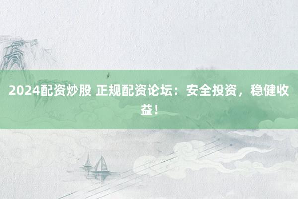 2024配资炒股 正规配资论坛:安全投资,稳健收益!