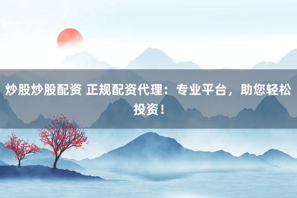 炒股炒股配资 正规配资代理:专业平台,助您轻松投资!