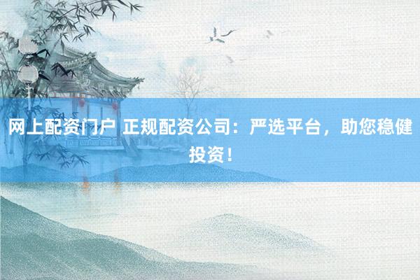 网上配资门户 正规配资公司:严选平台,助您稳健投资!