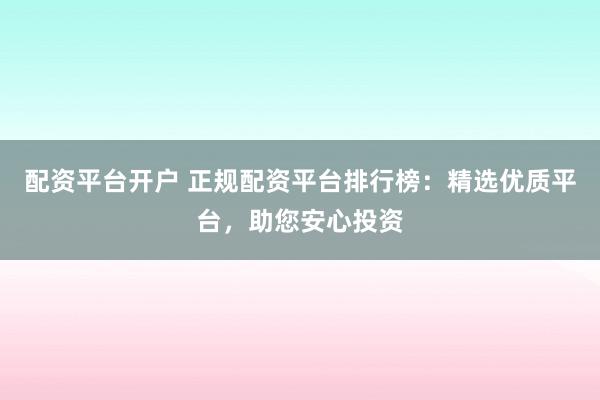 配资平台开户 正规配资平台排行榜:精选优质平台,助您安心投资