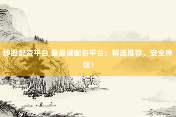 炒股配资平台 最靠谱配资平台:精选推荐,安全稳健!