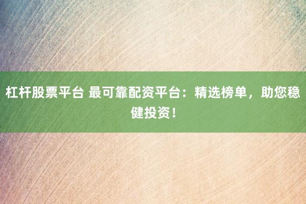 杠杆股票平台 最可靠配资平台:精选榜单,助您稳健投资!