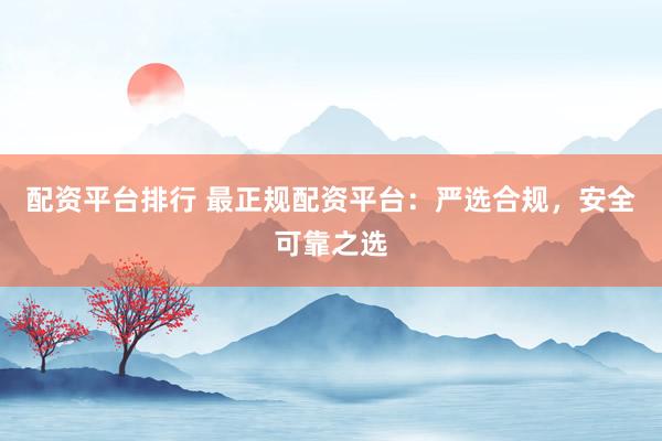 配资平台排行 最正规配资平台:严选合规,安全可靠之选