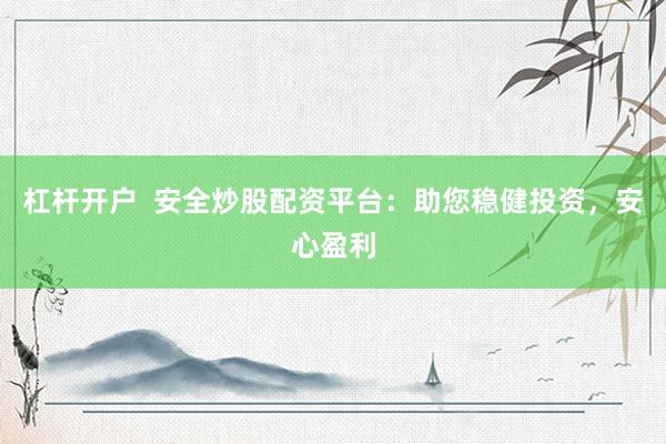 杠杆开户  安全炒股配资平台:助您稳健投资,安心盈利