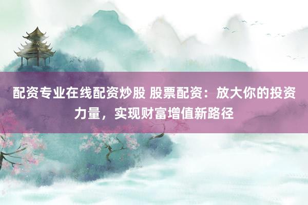 配资专业在线配资炒股 股票配资:放大你的投资力量,实现财富增值新路径