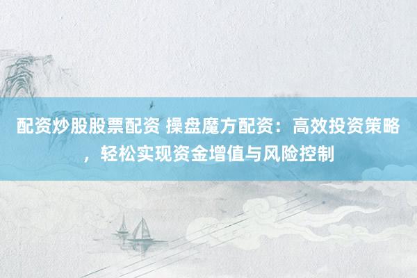 配资炒股股票配资 操盘魔方配资:高效投资策略,轻松实现资金增值与风险控制