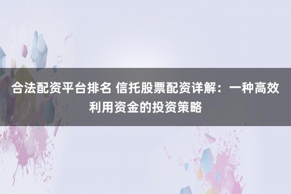 合法配资平台排名 信托股票配资详解:一种高效利用资金的投资策略