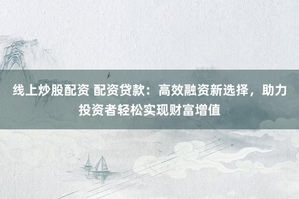 线上炒股配资 配资贷款:高效融资新选择,助力投资者轻松实现财富增值