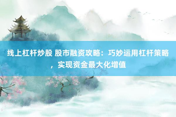 线上杠杆炒股 股市融资攻略:巧妙运用杠杆策略,实现资金最大化增值