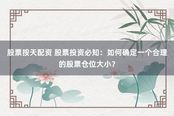 股票按天配资 股票投资必知:如何确定一个合理的股票仓位大小?