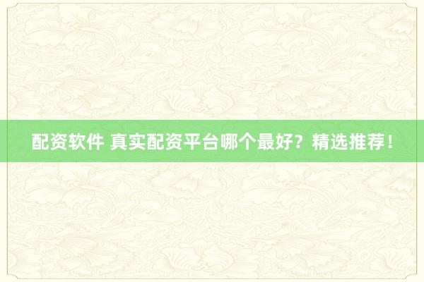 配资软件 真实配资平台哪个最好?精选推荐!