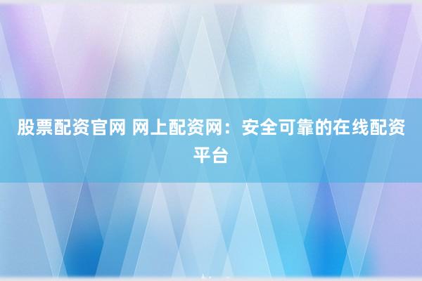 股票配资官网 网上配资网:安全可靠的在线配资平台