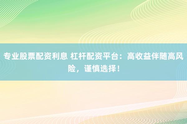 专业股票配资利息 杠杆配资平台：高收益伴随高风险，谨慎选择！