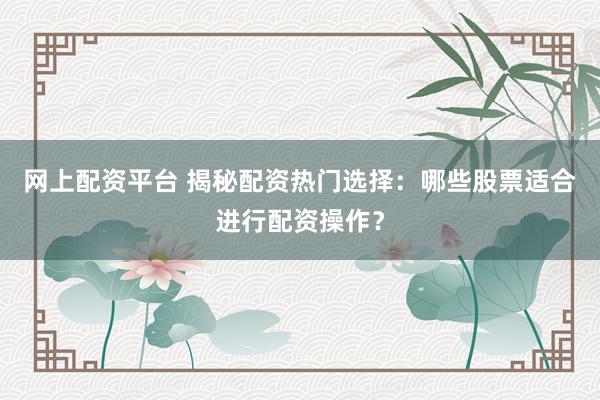 网上配资平台 揭秘配资热门选择:哪些股票适合进行配资操作?