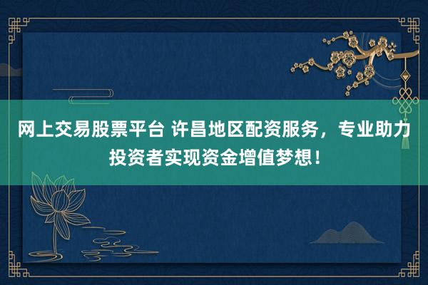 网上交易股票平台 许昌地区配资服务,专业助力投资者实现资金增值梦想!