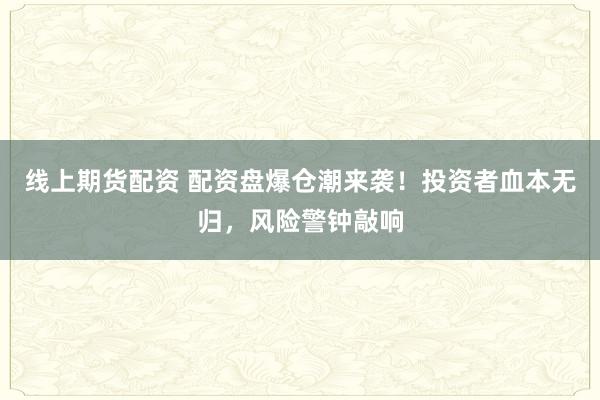 线上期货配资 配资盘爆仓潮来袭！投资者血本无归，风险警钟敲响