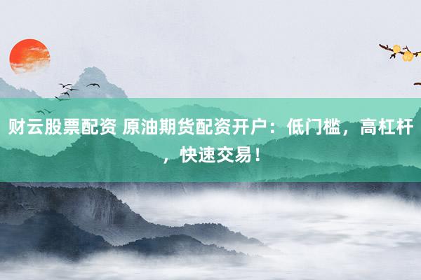 财云股票配资 原油期货配资开户:低门槛,高杠杆,快速交易!
