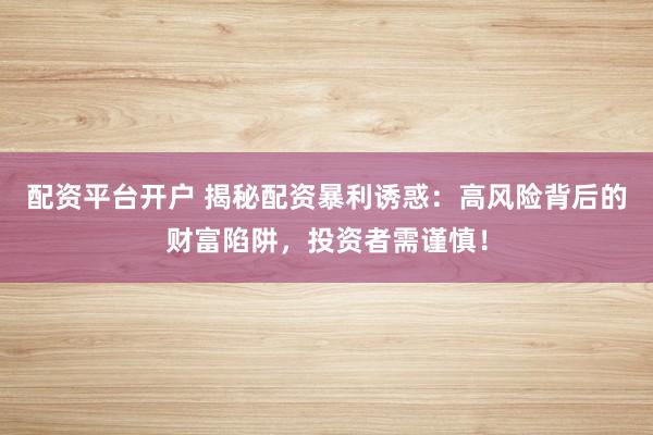 配资平台开户 揭秘配资暴利诱惑：高风险背后的财富陷阱，投资者需谨慎！