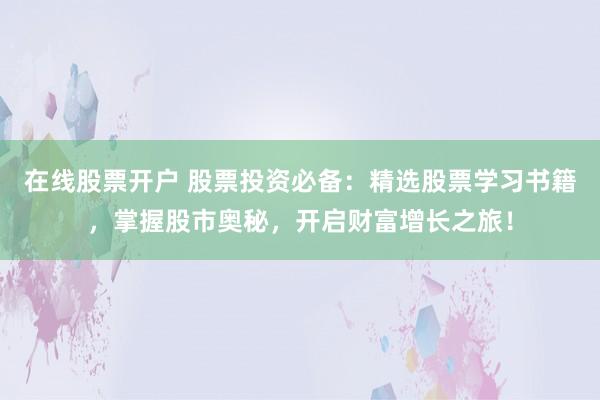 在线股票开户 股票投资必备:精选股票学习书籍,掌握股市奥秘,开启财富增长之旅!