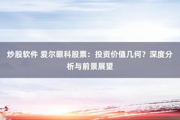 炒股软件 爱尔眼科股票:投资价值几何?深度分析与前景展望