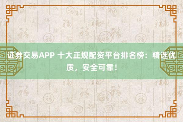 证券交易APP 十大正规配资平台排名榜:精选优质,安全可靠!