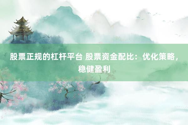 股票正规的杠杆平台 股票资金配比：优化策略，稳健盈利