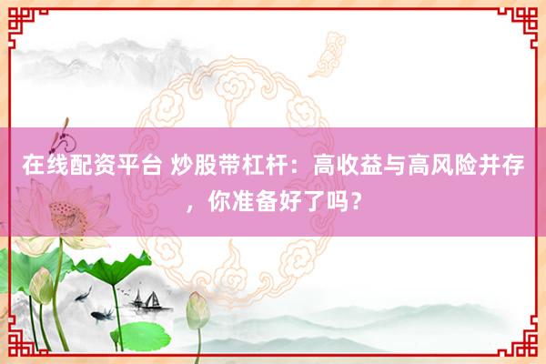 在线配资平台 炒股带杠杆：高收益与高风险并存，你准备好了吗？