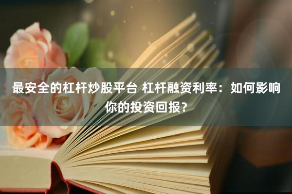 最安全的杠杆炒股平台 杠杆融资利率:如何影响你的投资回报?