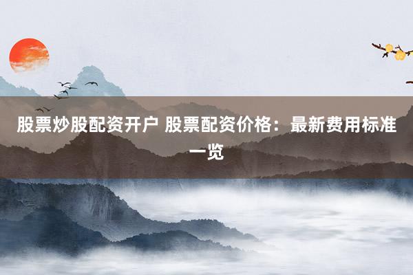 股票炒股配资开户 股票配资价格：最新费用标准一览