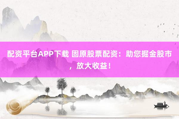 配资平台APP下载 固原股票配资:助您掘金股市,放大收益!