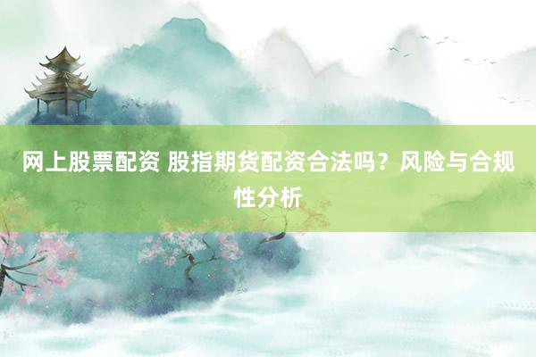 网上股票配资 股指期货配资合法吗？风险与合规性分析