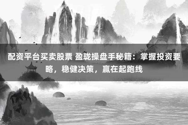 配资平台买卖股票 盈珑操盘手秘籍：掌握投资要略，稳健决策，赢在起跑线