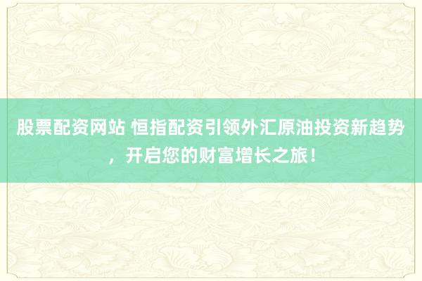 股票配资网站 恒指配资引领外汇原油投资新趋势，开启您的财富增长之旅！