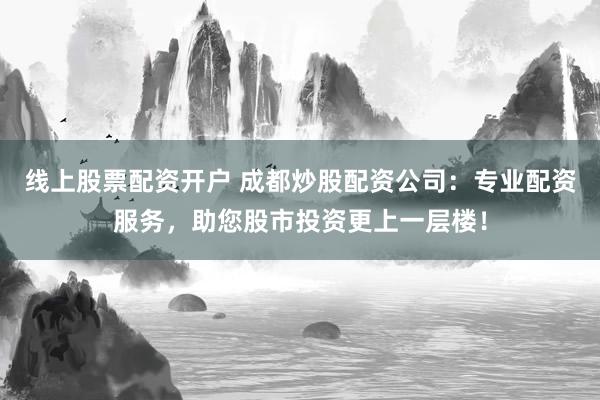 线上股票配资开户 成都炒股配资公司:专业配资服务,助您股市投资更上一层楼!