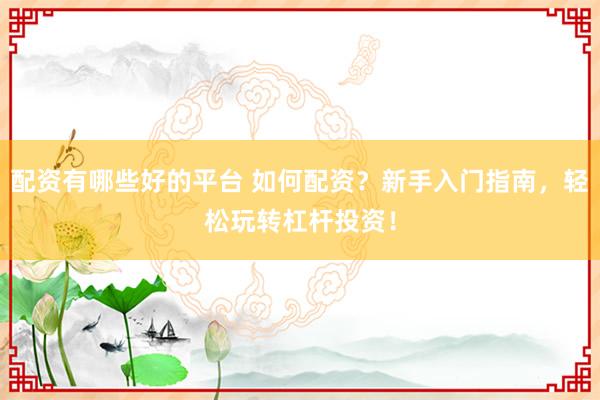 配资有哪些好的平台 如何配资?新手入门指南,轻松玩转杠杆投资!