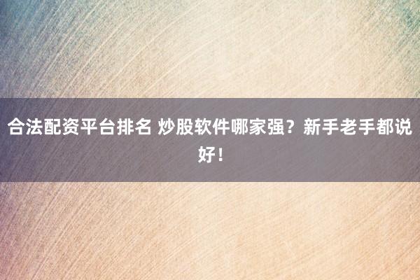 合法配资平台排名 炒股软件哪家强?新手老手都说好!