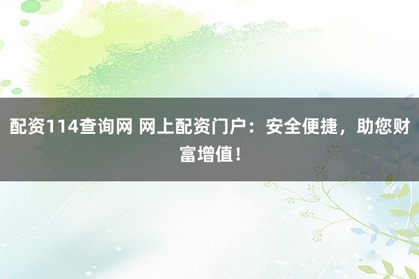 配资114查询网 网上配资门户:安全便捷,助您财富增值!