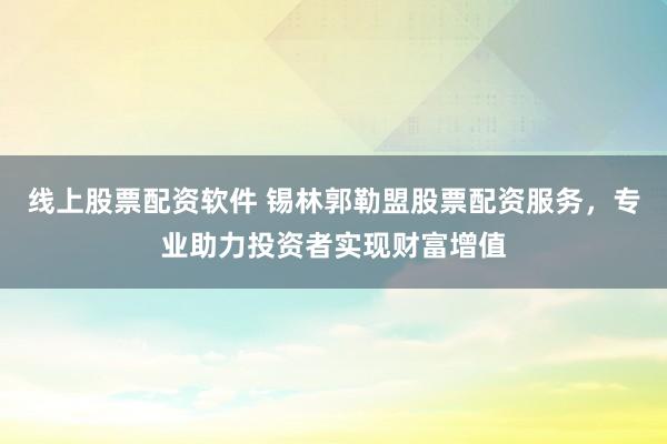 线上股票配资软件 锡林郭勒盟股票配资服务，专业助力投资者实现财富增值