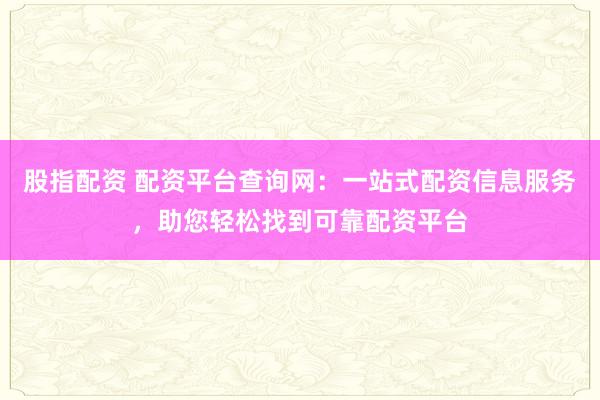 股指配资 配资平台查询网:一站式配资信息服务,助您轻松找到可靠配资平台