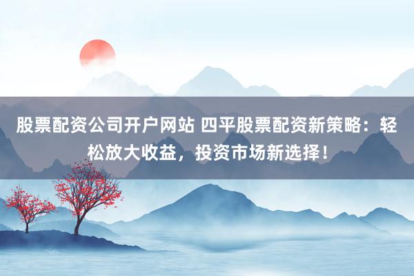 股票配资公司开户网站 四平股票配资新策略:轻松放大收益,投资市场新选择!