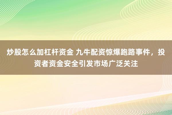 炒股怎么加杠杆资金 九牛配资惊爆跑路事件,投资者资金安全引发市场广泛关注