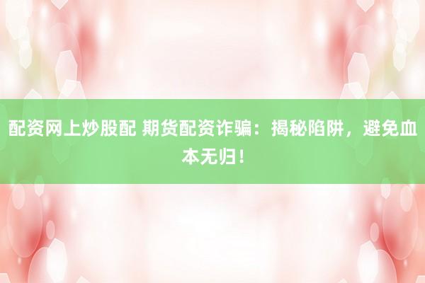 配资网上炒股配 期货配资诈骗:揭秘陷阱,避免血本无归!