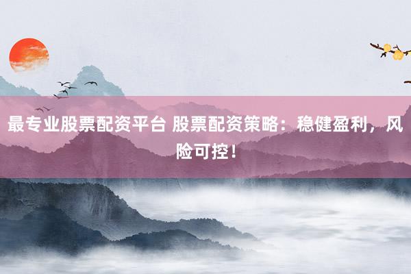 最专业股票配资平台 股票配资策略：稳健盈利，风险可控！