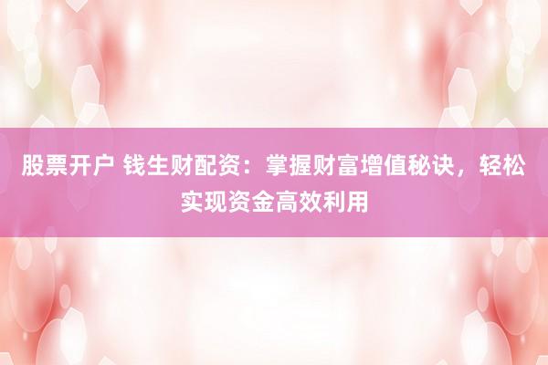 股票开户 钱生财配资:掌握财富增值秘诀,轻松实现资金高效利用